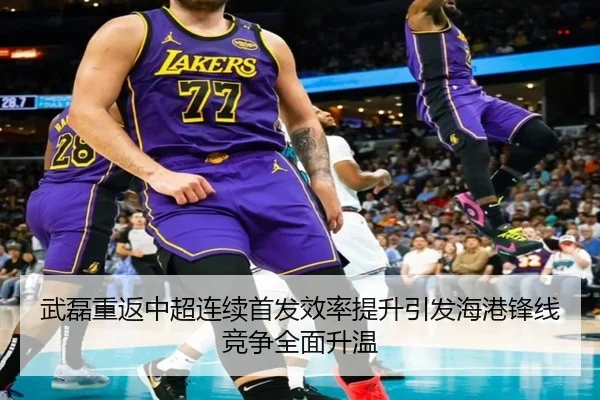 武磊重返中超连续首发效率提升引发海港锋线竞争全面升温